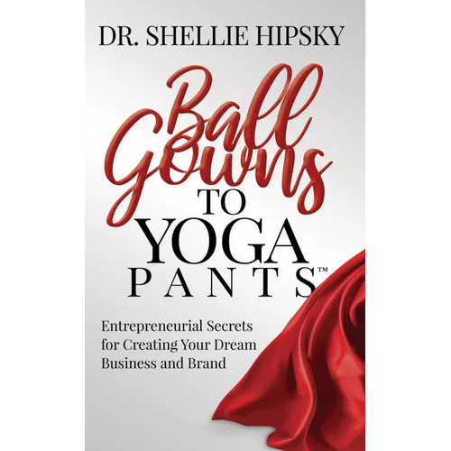 Ball Gowns to Yoga Pants: Entrepreneurial Secrets for Creating Your Dream Business and Brand