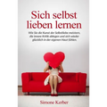 Sich selbst lieben lernen: Wie Sie die Kunst der Selbstliebe meistern, die innere Kritik ablegen und sich wieder glücklich in der eigenen Haut fühlen.