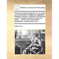 The Horse-Hoeing Husbandry: Or, an Essay on the Principles of Tillage and Vegetation. Wherein Is Shewn a Method of Introducing a Sort of Vineyard-