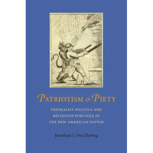 Patriotism and Piety: Federalist Politics and Religious Struggle in the New American Nation