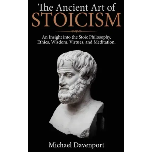 The Ancient Art of Stoicism: An Insight into the Stoic Philosophy, Ethics, Wisdom, Virtues, and Meditation