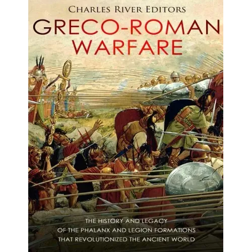 Greco-Roman Warfare: The History and Legacy of the Phalanx and Legion Formations that Revolutionized the Ancient World