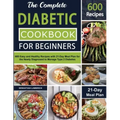 The Complete Diabetic Cookbook for Beginners: 600 Easy and Healthy Recipes with 21-Day Meal Plan for the Newly Diagnosed to Manage Type 2 Diabetes
