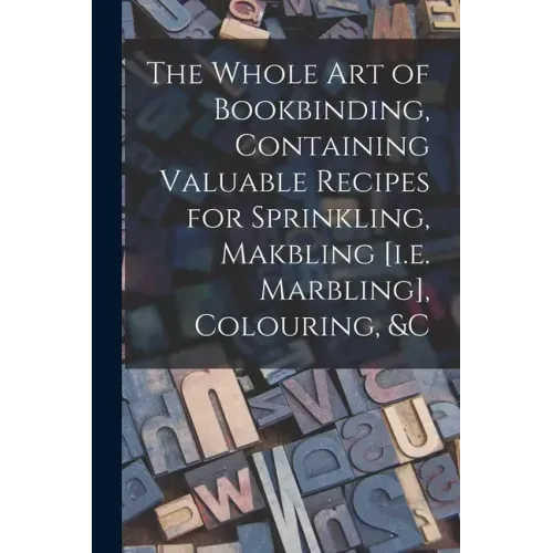 The Whole Art of Bookbinding, Containing Valuable Recipes for Sprinkling, Makbling [i.e. Marbling], Colouring, &c