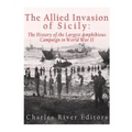 The Allied Invasion of Sicily: The History of the Largest Amphibious Campaign of World War II