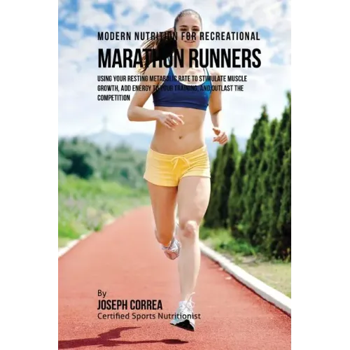 Modern Nutrition for Recreational Marathon Runners: Using Your Resting Metabolic Rate to Stimulate Muscle Growth, Add Energy to Your Training, and Out