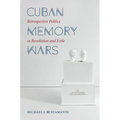 Cuban Memory Wars: Retrospective Politics in Revolution and Exile