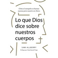 Lo Que Dios Dice Sobre Nuestros Cuerpos: Cómo El Evangelio Es Buenas Nuevas Para Nuestro Ser Físico