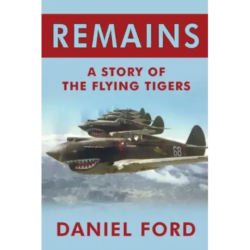 Remains: A Story of the Flying Tigers, Who Won Immortality Defending Burma and China from Japanese Invasion