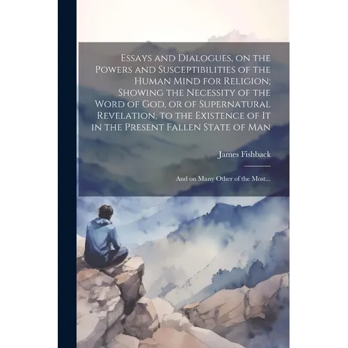 Essays and Dialogues, on the Powers and Susceptibilities of the Human Mind for Religion; Showing the Necessity of the Word of God, or of Supernatural