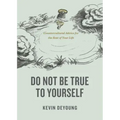 Do Not Be True to Yourself: Countercultural Advice for the Rest of Your Life