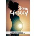 Screw Infertility!: Lessons from a Fertility Warrior. Surviving infertility, IVF and miscarriage.
