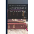 Practical Meditations for Every Day in the Year On the Life of ... Jesus Christ, by a Father of the Society of Jesus. Tr. From the French. Vol.1; 2, N