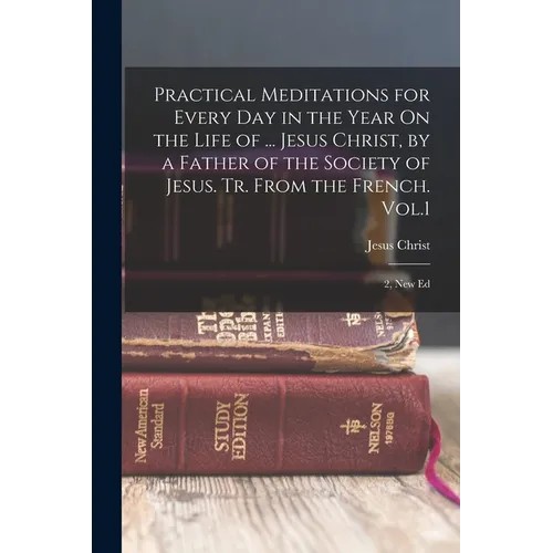 Practical Meditations for Every Day in the Year On the Life of ... Jesus Christ, by a Father of the Society of Jesus. Tr. From the French. Vol.1; 2, N