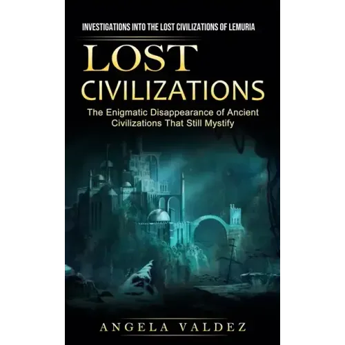 Lost Civilizations: Investigations Into the Lost Civilizations of Lemuria (The Enigmatic Disappearance of Ancient Civilizations That Still Mystify)