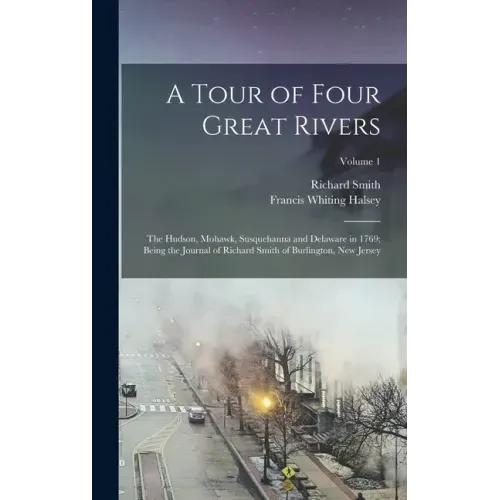 A Tour of Four Great Rivers; the Hudson, Mohawk, Susquehanna and Delaware in 1769; Being the Journal of Richard Smith of Burlington, New Jersey; Volum