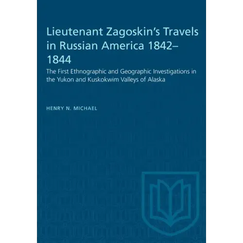 Lieutenant Zagoskin's Travels in Russian America 1842-1844: The First Ethnographic and Geographic Investigations in the Yukon and Kuskokwim Valleys of