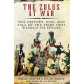 The Zulus at War: The History, Rise, and Fall of the Tribe That Washed Its Spears