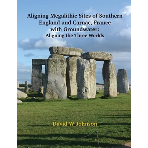 Aligning Megalithic Sites of Southern England and Carnac, France with Groundwater Features: Aligning the Three Worlds - Paperback