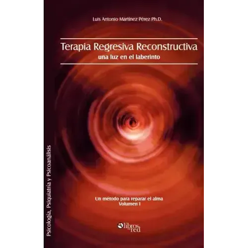 Terapia Regresiva Reconstructiva: Una Luz En El Laberinto. Un Metodo Para Reparar El Alma. Volumen I