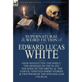 The Collected Supernatural and Weird Fiction of Edward Lucas White: Four Novelettes 'The Snout, ' 'The Message on the Slate, ' 'The Song of the Sirens