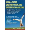 How I Cured Chronic Pain and Digestive Problems: What REALLY Causes Back Pain, Joint Pain, Arthritis, Indigestion and RLS, and How to Get Rid of All C