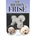 The Bichon Frise: A Complete and Comprehensive Beginners Guide To: Buying, Owning, Health, Grooming, Training, Obedience, Understanding