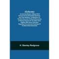 Alchemy: Ancient and Modern; Being a Brief Account of the Alchemistic Doctrines, and Their Relations, to Mysticism on the One H