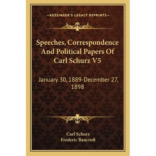 Speeches, Correspondence And Political Papers Of Carl Schurz V5: January 30, 1889-December 27, 1898