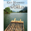 Get Married and Save the World: A Guide to Christian Marriage, the Witness of the Family and Restoring the World