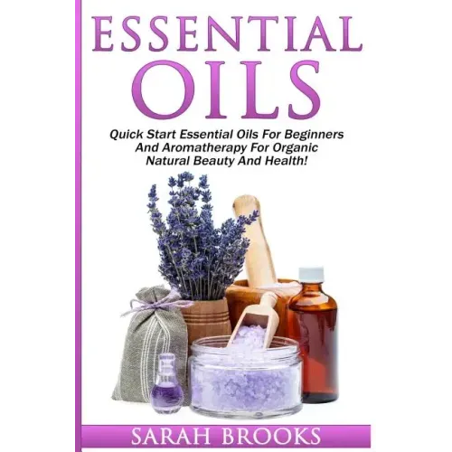 Essential Oils: Quick Start Essential Oils For Beginners And Aromatherapy For Organic Natural Beauty And Health!