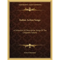 Indian Action Songs: A Collection of Descriptive Songs of the Chippewa Indians