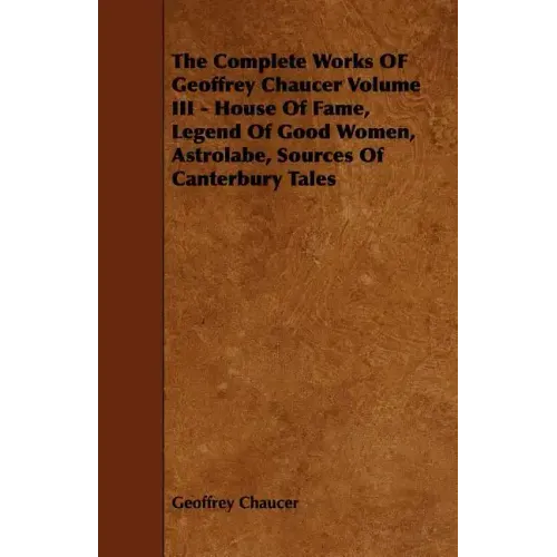The Complete Works OF Geoffrey Chaucer Volume III - House Of Fame, Legend Of Good Women, Astrolabe, Sources Of Canterbury Tales