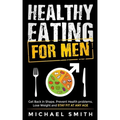 Healthy Eating for Men: Get Back in Shape, Prevent Health problems, Lose Weight and Stay Fit at Any Age