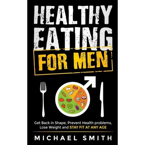 Healthy Eating for Men: Get Back in Shape, Prevent Health problems, Lose Weight and Stay Fit at Any Age