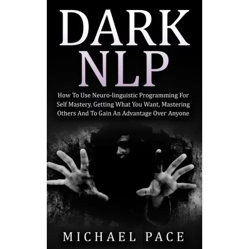 Dark NLP: How To Use Neuro-linguistic Programming For Self Mastery, Getting What You Want, Mastering Others And To Gain An Advantage Over Anyone
