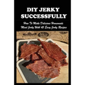 DIY Jerky Successfully: How To Make Delicious Homemade Meat Jerky With 45 Easy Jerky Recipes: Sweet And Spicy Jerky Recipe