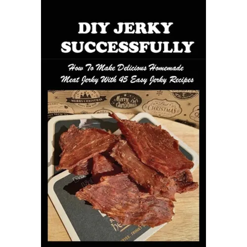 DIY Jerky Successfully: How To Make Delicious Homemade Meat Jerky With 45 Easy Jerky Recipes: Sweet And Spicy Jerky Recipe