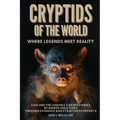 Cryptids of the World, Where Legends Meet Reality: Where Legends Meet Reality: Explore the Legends and Mysteries of Hidden Creatures Through Evidence