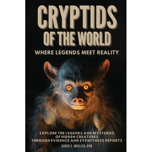 Cryptids of the World, Where Legends Meet Reality: Where Legends Meet Reality: Explore the Legends and Mysteries of Hidden Creatures Through Evidence