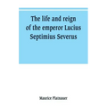 The life and reign of the emperor Lucius Septimius Severus