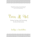 Even If Not: Living, Loving, and Learning in the in Between