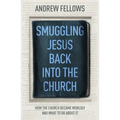 Smuggling Jesus Back Into the Church: How the Church Became Worldly and What to Do about It