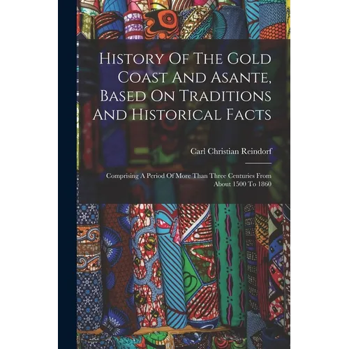 History Of The Gold Coast And Asante, Based On Traditions And Historical Facts: Comprising A Period Of More Than Three Centuries From About 1500 To 18