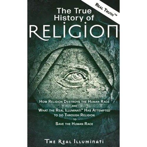 The True History of Religion: How Religion Destroys the Human Race and What the Real Illuminati(TM) Has Attempted to do Through Religion to Save the H