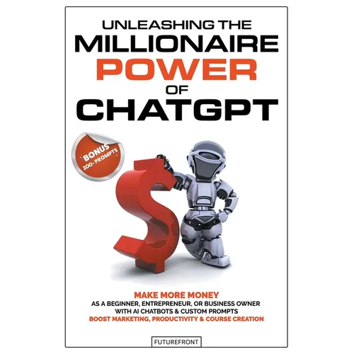 Unleashing the Millionaire Power of ChatGPT: Make More Money as a Beginner, Entrepreneur, or Business Owner with AI Chatbots & Custom Prompts - Boost