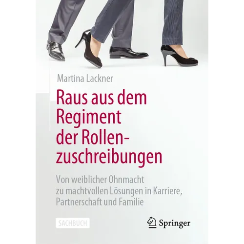 Raus Aus Dem Regiment Der Rollenzuschreibungen: Von Weiblicher Ohnmacht Zu Machtvollen Lösungen in Karriere, Partnerschaft Und Familie