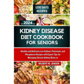 Kidney Disease Diet Cookbook for Seniors 2024: Healthy and Delicious Low Sodium, Potassium, and Phosphorus Recipes with Expert Tips for Managing Chron