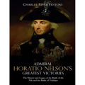 Admiral Horatio Nelson's Greatest Victories: The History and Legacy of the Battle of the Nile and the Battle of Trafalgar