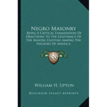 Negro Masonry: Being a Critical Examination of Objections to the Legitimacy of the Masons Existing Among the Negroes of America